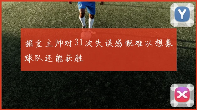 掘金主帅对31次失误感慨难以想象球队还能获胜