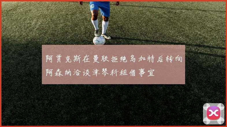 阿贾克斯在曼联拒绝乌加特后转向阿森纳洽谈津琴科租借事宜