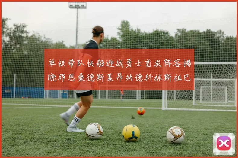 单核带队快船迎战勇士首发阵容揭晓邓恩桑德斯莱昂纳德科林斯祖巴茨齐上阵
