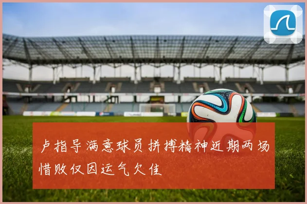 卢指导满意球员拼搏精神近期两场惜败仅因运气欠佳