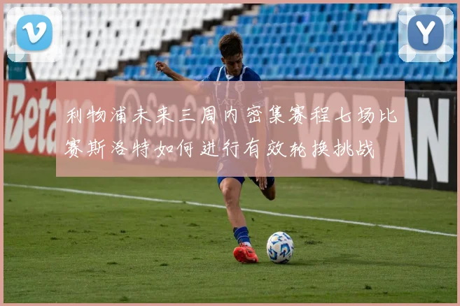 利物浦未来三周内密集赛程七场比赛斯洛特如何进行有效轮换挑战