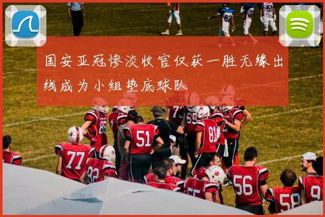 国安亚冠惨淡收官仅获一胜无缘出线成为小组垫底球队