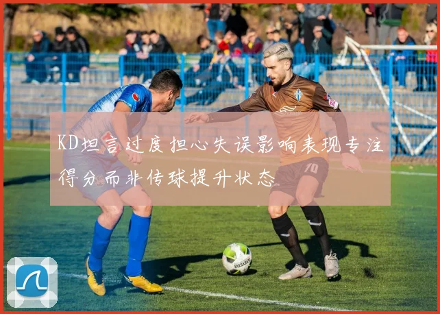 KD坦言过度担心失误影响表现专注得分而非传球提升状态