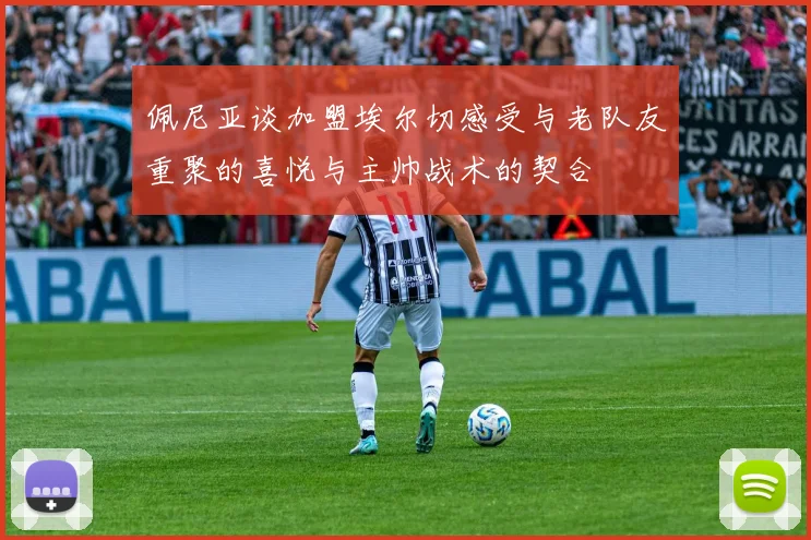 佩尼亚谈加盟埃尔切感受与老队友重聚的喜悦与主帅战术的契合