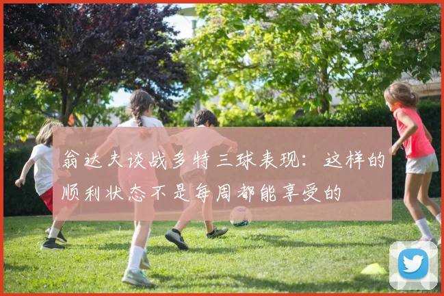 翁达夫谈战多特三球表现：这样的顺利状态不是每周都能享受的