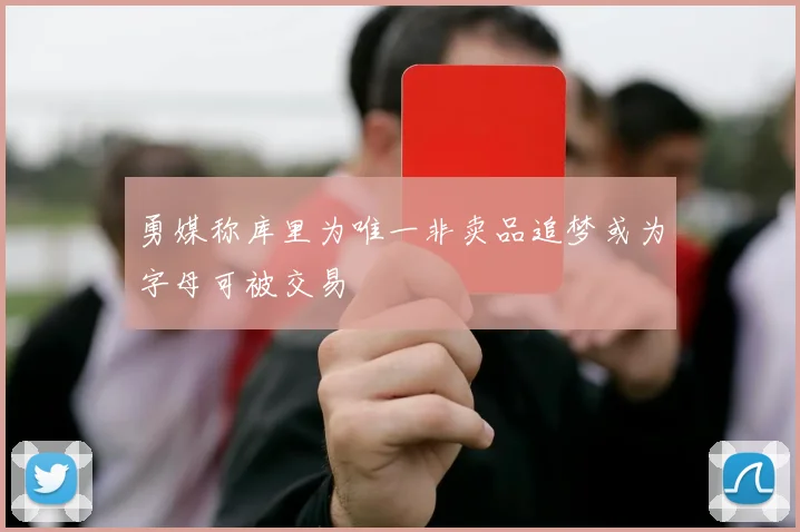勇媒称库里为唯一非卖品追梦或为字母可被交易