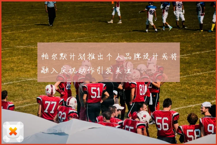 帕尔默计划推出个人品牌设计或将融入庆祝动作引发关注