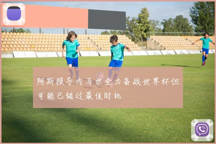 阿斯报导内马尔全力备战世界杯但可能已错过最佳时机