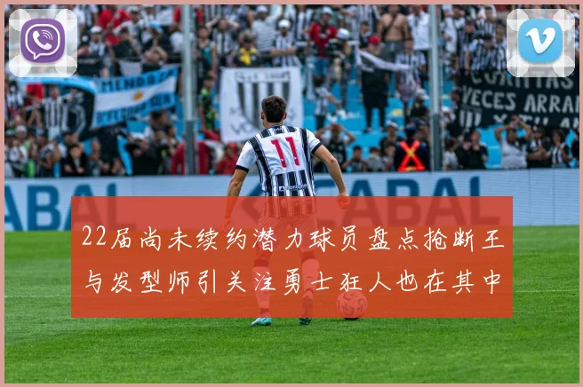 22届尚未续约潜力球员盘点抢断王与发型师引关注勇士狂人也在其中