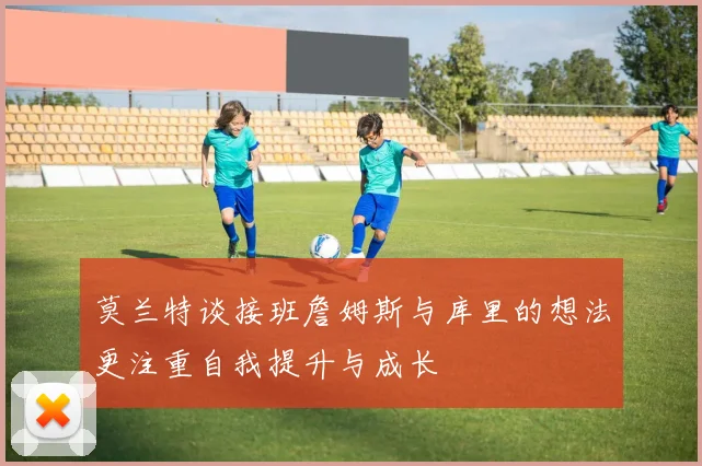 莫兰特谈接班詹姆斯与库里的想法更注重自我提升与成长