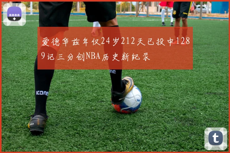 爱德华兹年仅24岁212天已投中1289记三分创NBA历史新纪录