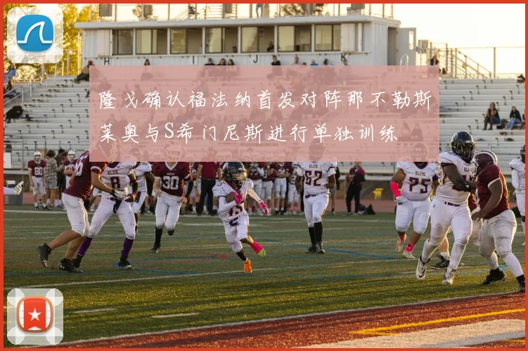 隆戈确认福法纳首发对阵那不勒斯莱奥与S希门尼斯进行单独训练