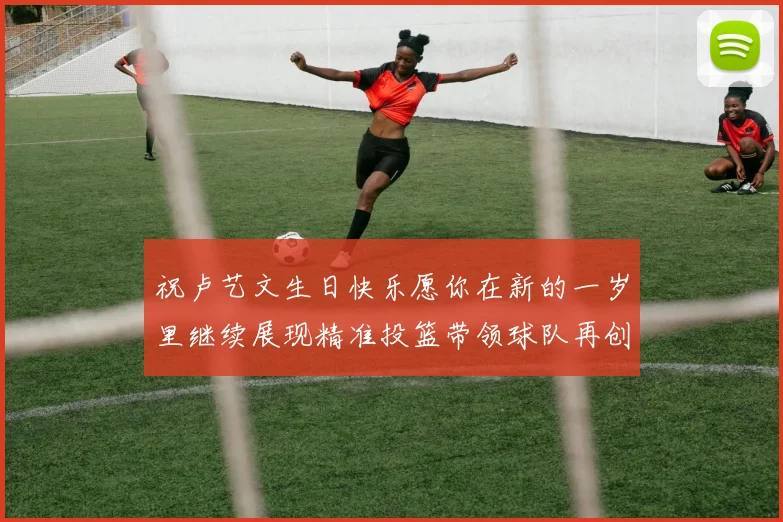 祝卢艺文生日快乐愿你在新的一岁里继续展现精准投篮带领球队再创辉煌成就