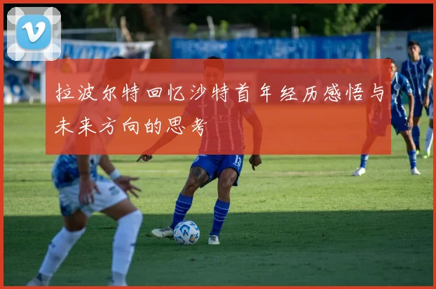 拉波尔特回忆沙特首年经历感悟与未来方向的思考