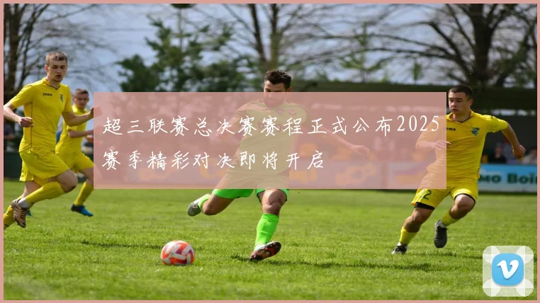 超三联赛总决赛赛程正式公布2025赛季精彩对决即将开启