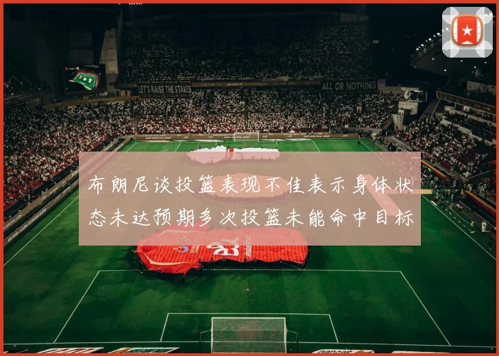 布朗尼谈投篮表现不佳表示身体状态未达预期多次投篮未能命中目标