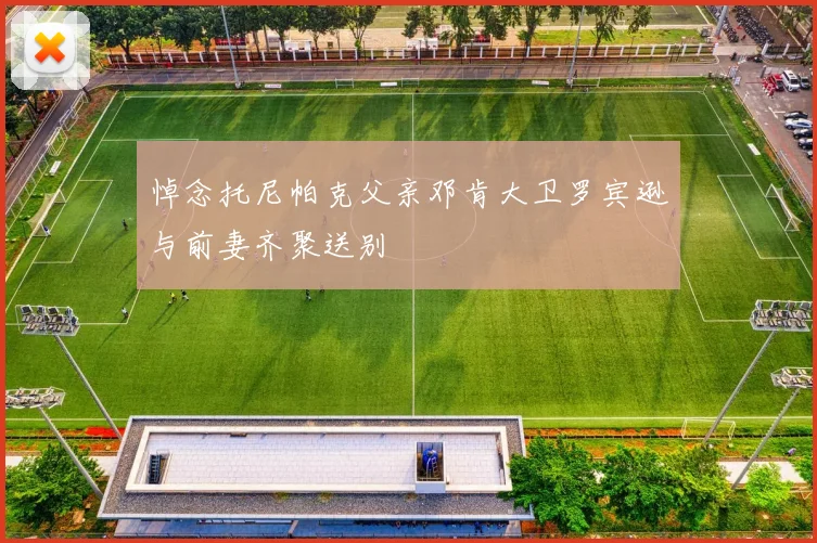 悼念托尼帕克父亲邓肯大卫罗宾逊与前妻齐聚送别