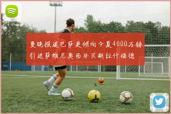曼晚报道巴萨更倾向今夏4000万镑引进萨维尼奥而非买断拉什福德