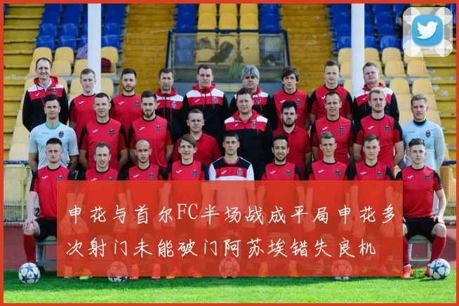 申花与首尔FC半场战成平局申花多次射门未能破门阿苏埃错失良机