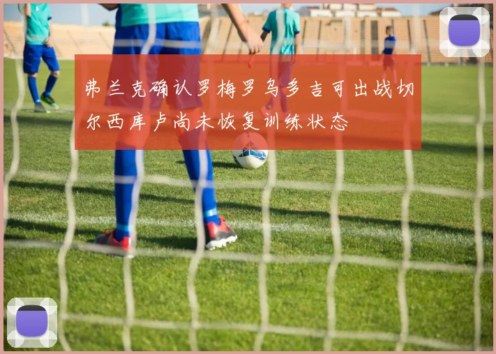 弗兰克确认罗梅罗乌多吉可出战切尔西库卢尚未恢复训练状态