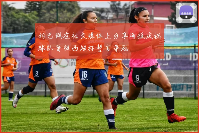 姆巴佩在社交媒体上分享海报庆祝球队晋级西超杯誓言争冠