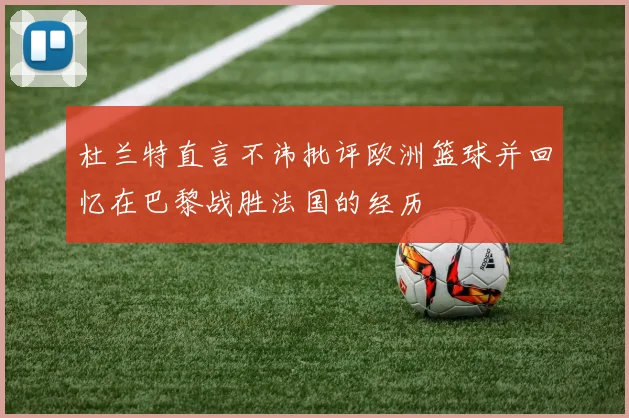 杜兰特直言不讳批评欧洲篮球并回忆在巴黎战胜法国的经历