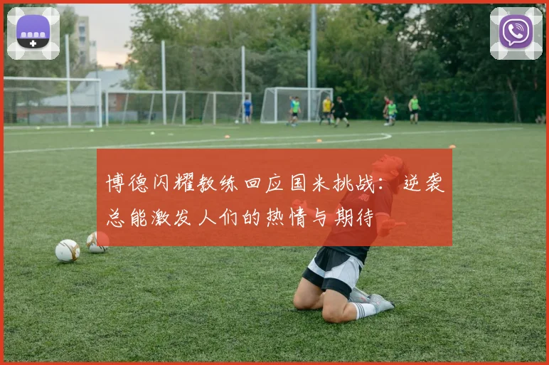 博德闪耀教练回应国米挑战：逆袭总能激发人们的热情与期待